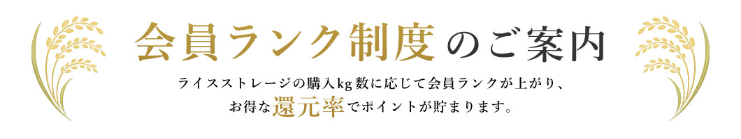 会員ランク制度のご案内 ライスストレージの購入kg数に応じて会員ランクが上がり、お得な還元率でポイントが貯まります。